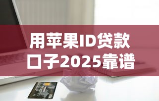 用苹果ID贷款口子2025靠谱吗？这几个新渠道值得试试