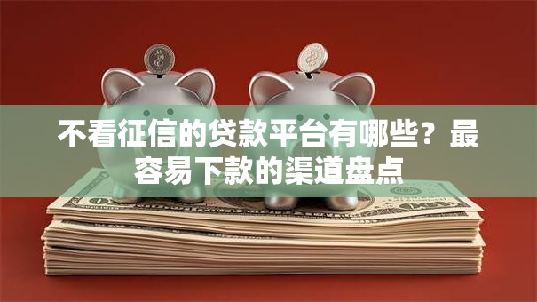 不看征信的贷款平台有哪些？最容易下款的渠道盘点