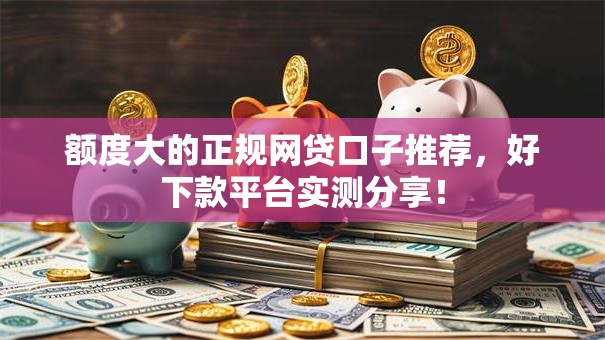 额度大的正规网贷口子推荐，好下款平台实测分享！