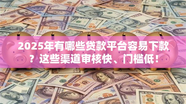 2025年有哪些贷款平台容易下款？这些渠道审核快、门槛低！