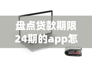 盘点贷款期限24期的app怎么选？真实测评+避坑指南