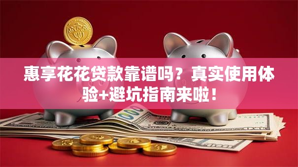 惠享花花贷款靠谱吗？真实使用体验+避坑指南来啦！
