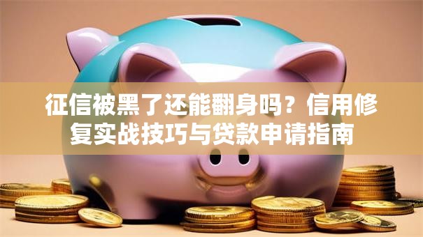 征信被黑了还能翻身吗？信用修复实战技巧与贷款申请指南