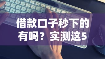 借款口子秒下的有吗？实测这5个方法真的靠谱！