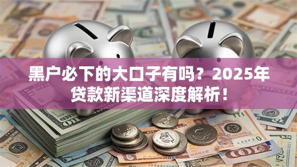 黑户必下的大口子有吗？2025年贷款新渠道深度解析！