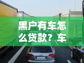黑户有车怎么贷款？车辆抵押申请攻略与避坑指南