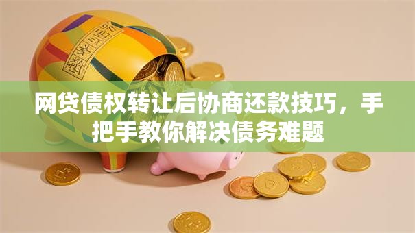 网贷债权转让后协商还款技巧，手把手教你解决债务难题