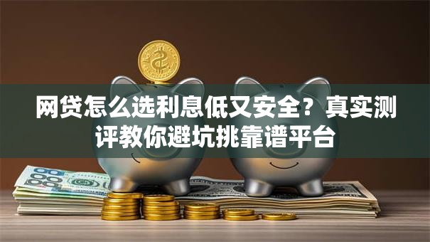 网贷怎么选利息低又安全？真实测评教你避坑挑靠谱平台