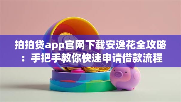 拍拍贷app官网下载安逸花全攻略：手把手教你快速申请借款流程