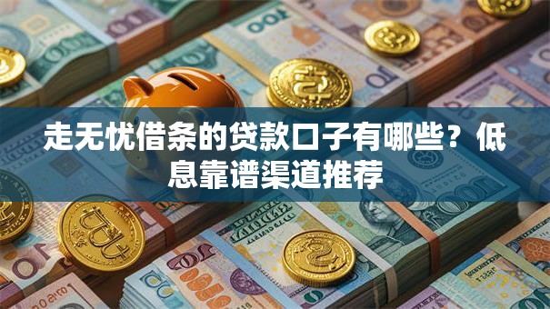 走无忧借条的贷款口子有哪些？低息靠谱渠道推荐
