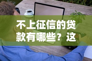 不上征信的贷款有哪些？这些渠道竟然不查征信！靠谱平台推荐