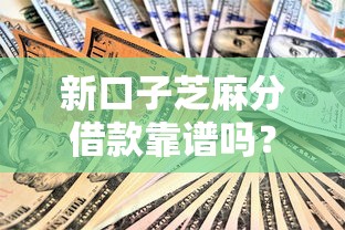 新口子芝麻分借款靠谱吗？实测解析+申请技巧分享！