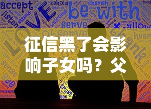 征信黑了会影响子女吗？父母不良记录对后代的影响深度解析！