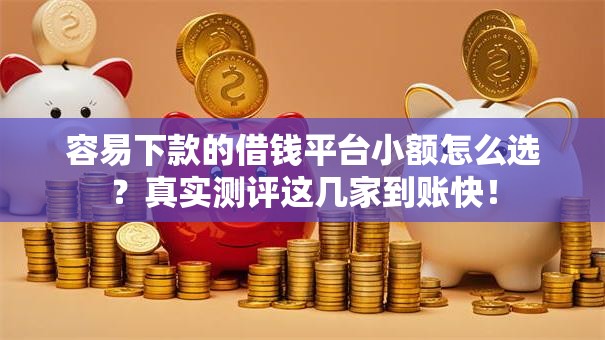容易下款的借钱平台小额怎么选？真实测评这几家到账快！