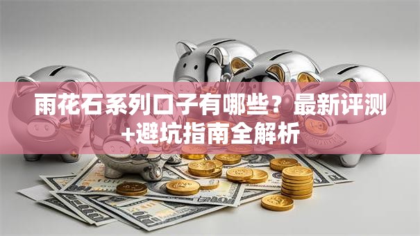 雨花石系列口子有哪些？最新评测+避坑指南全解析