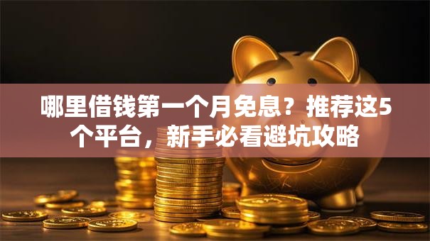 哪里借钱第一个月免息？推荐这5个平台，新手必看避坑攻略