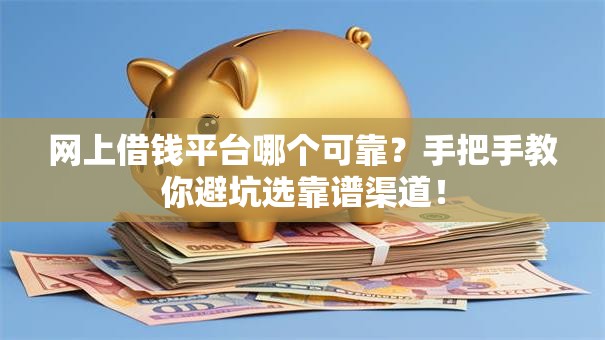 网上借钱平台哪个可靠？手把手教你避坑选靠谱渠道！