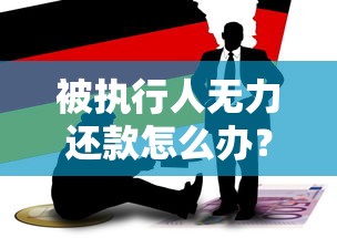被执行人无力还款怎么办？教你化解债务危机的3个最佳处理方案
