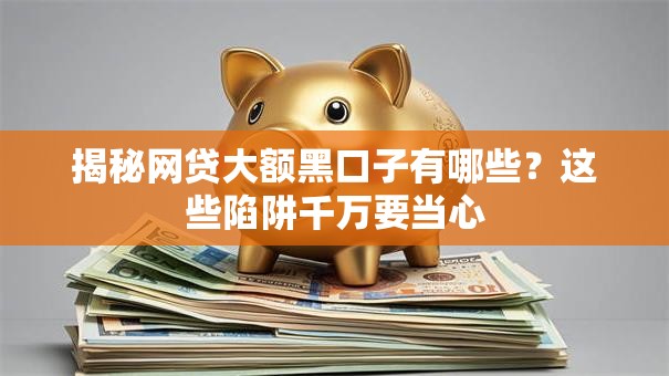 揭秘网贷大额黑口子有哪些？这些陷阱千万要当心
