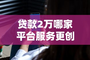 贷款2万哪家平台服务更创新？这些新功能让你省心又省力！
