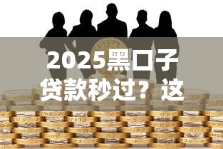 2025黑口子贷款秒过？这些隐藏风险必须知道！