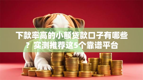 下款率高的小额贷款口子有哪些？实测推荐这5个靠谱平台