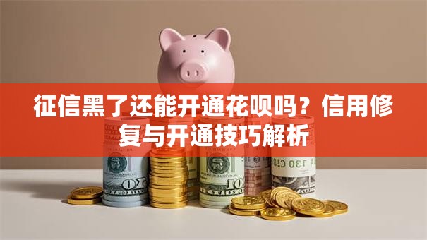 征信黑了还能开通花呗吗？信用修复与开通技巧解析