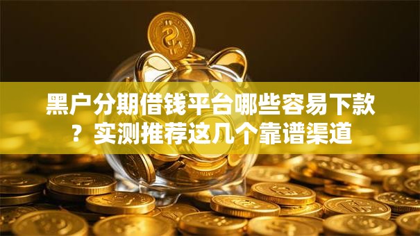 黑户分期借钱平台哪些容易下款？实测推荐这几个靠谱渠道