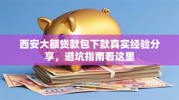 西安大额贷款包下款真实经验分享，避坑指南看这里