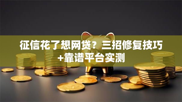 征信花了想网贷？三招修复技巧+靠谱平台实测