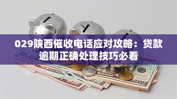 029陕西催收电话应对攻略：贷款逾期正确处理技巧必看