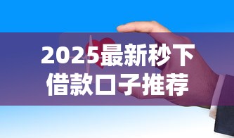 2025最新秒下借款口子推荐：这几个平台审核快、到账稳！