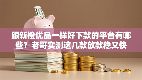跟新橙优品一样好下款的平台有哪些？老哥实测这几款放款稳又快