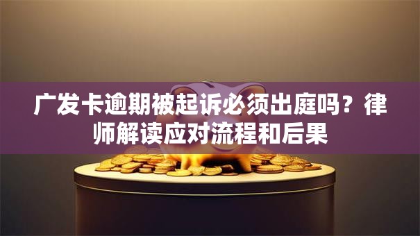 广发卡逾期被起诉必须出庭吗？律师解读应对流程和后果