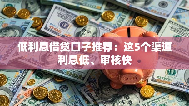 低利息借贷口子推荐：这5个渠道利息低、审核快