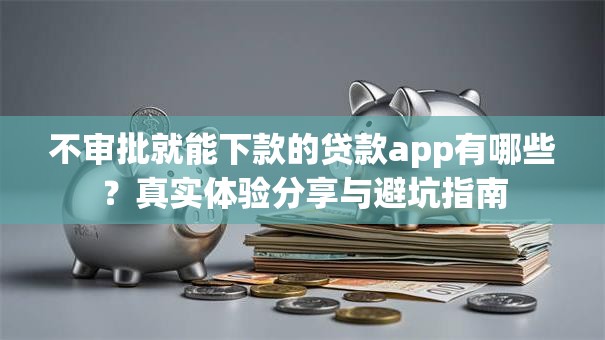 不审批就能下款的贷款app有哪些？真实体验分享与避坑指南