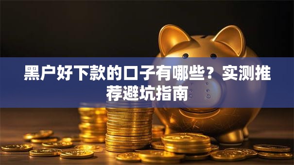 黑户好下款的口子有哪些？实测推荐避坑指南