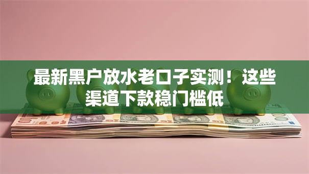 最新黑户放水老口子实测！这些渠道下款稳门槛低