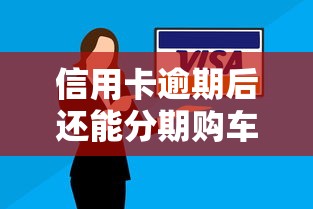 信用卡逾期后还能分期购车吗？全面解析可行性与应对策略
