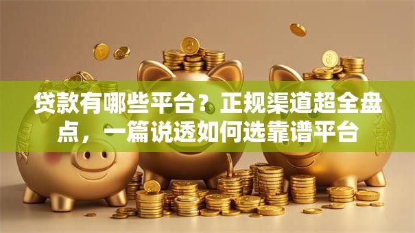 贷款有哪些平台？正规渠道超全盘点，一篇说透如何选靠谱平台