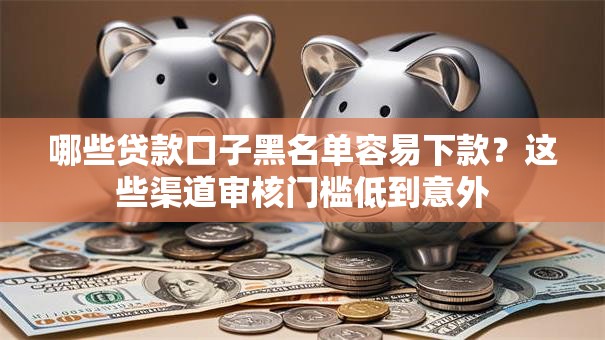 哪些贷款口子黑名单容易下款？这些渠道审核门槛低到意外
