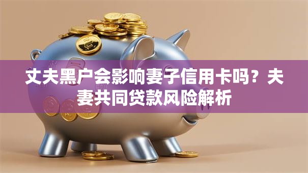 丈夫黑户会影响妻子信用卡吗？夫妻共同贷款风险解析