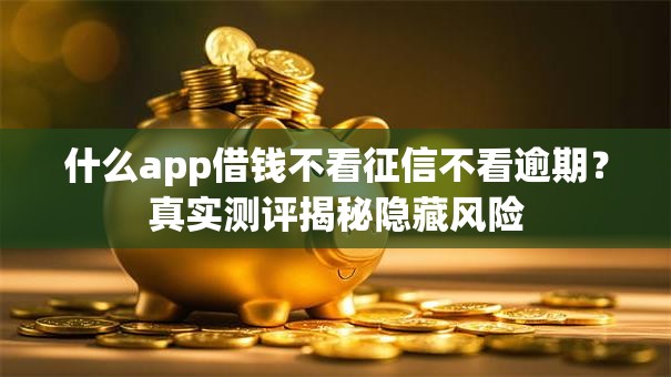 什么app借钱不看征信不看逾期？真实测评揭秘隐藏风险