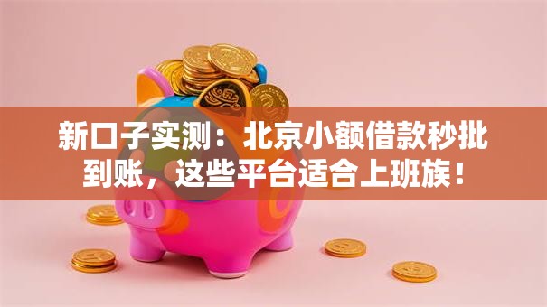 新口子实测：北京小额借款秒批到账，这些平台适合上班族！