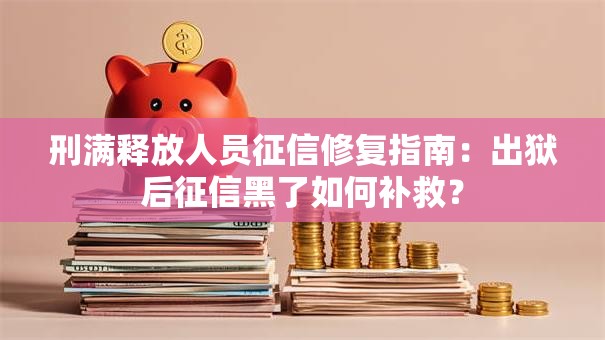 刑满释放人员征信修复指南：出狱后征信黑了如何补救？