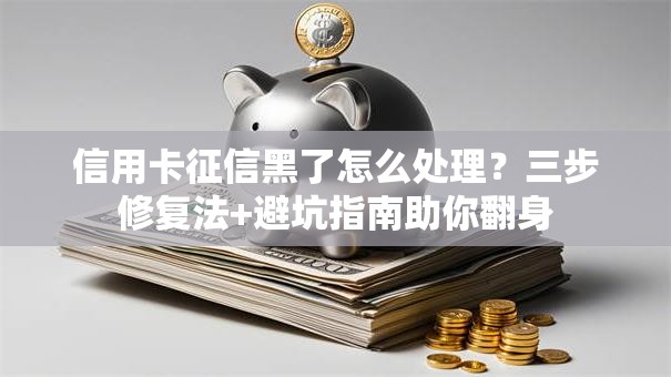 信用卡征信黑了怎么处理？三步修复法+避坑指南助你翻身