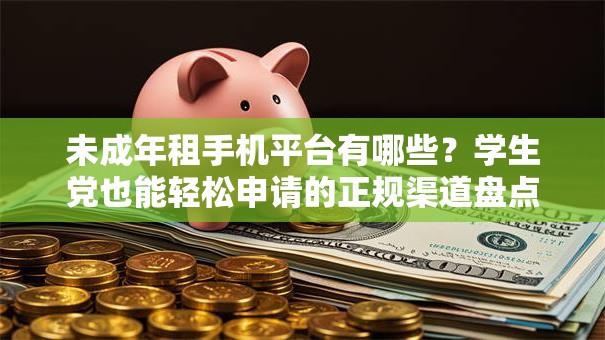 未成年租手机平台有哪些？学生党也能轻松申请的正规渠道盘点