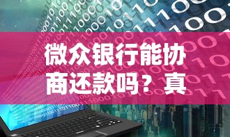 微众银行能协商还款吗？真实案例解析+协商技巧全攻略