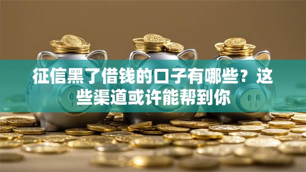 征信黑了借钱的口子有哪些？这些渠道或许能帮到你