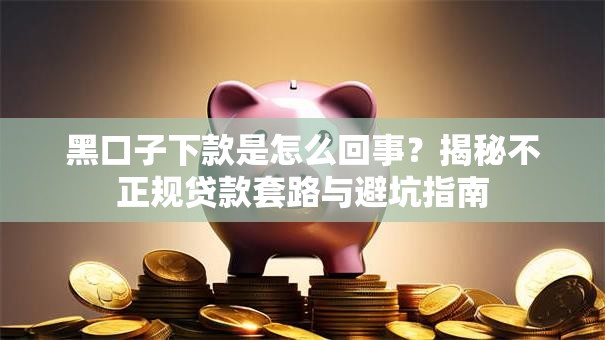 黑口子下款是怎么回事？揭秘不正规贷款套路与避坑指南